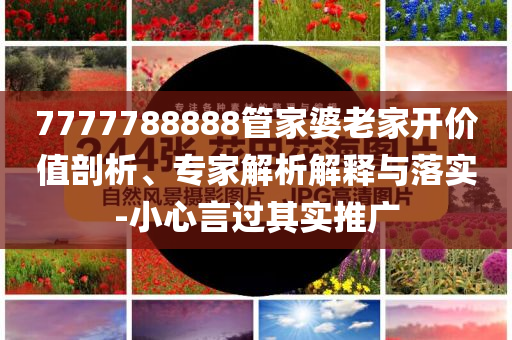 7777788888管家婆老家開價(jià)值剖析、專家解析解釋與落實(shí)-小心言過其實(shí)推廣