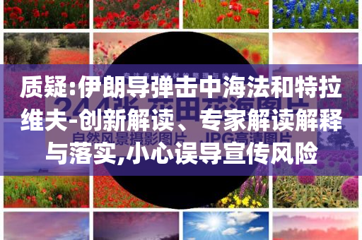質(zhì)疑:伊朗導彈擊中海法和特拉維夫-創(chuàng)新解讀、專家解讀解釋與落實,小心誤導宣傳風險