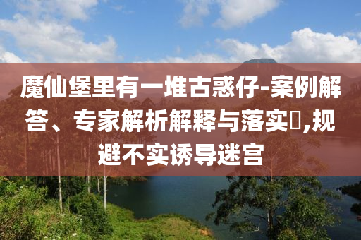 魔仙堡里有一堆古惑仔-案例解答、專家解析解釋與落實?,規(guī)避不實誘導迷宮