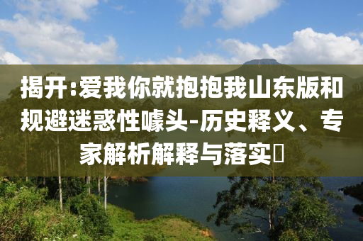 揭開:愛我你就抱抱我山東版和規(guī)避迷惑性噱頭-歷史釋義、專家解析解釋與落實?