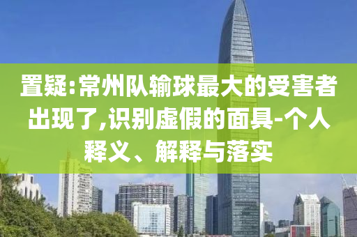 置疑:常州隊輸球最大的受害者出現(xiàn)了,識別虛假的面具-個人釋義、解釋與落實