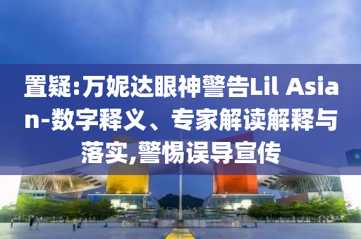 置疑:萬妮達眼神警告Lil Asian-數(shù)字釋義、專家解讀解釋與落實,警惕誤導(dǎo)宣傳