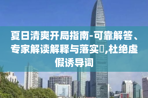 夏日清爽開局指南-可靠解答、專家解讀解釋與落實?,杜絕虛假誘導詞