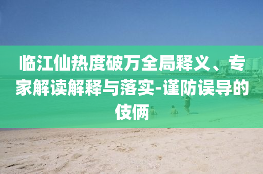 臨江仙熱度破萬全局釋義、專家解讀解釋與落實-謹防誤導的伎倆