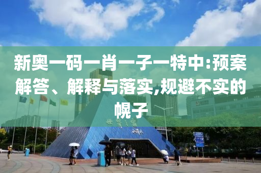 新奧一碼一肖一子一特中:預(yù)案解答、解釋與落實,規(guī)避不實的幌子