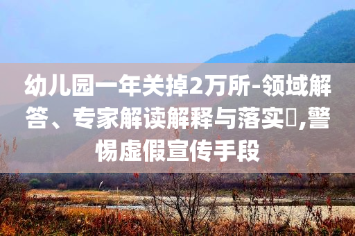 幼兒園一年關掉2萬所-領域解答、專家解讀解釋與落實?,警惕虛假宣傳手段