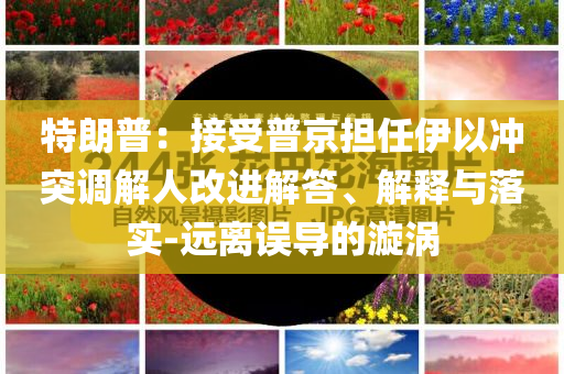 特朗普：接受普京擔任伊以沖突調(diào)解人改進解答、解釋與落實-遠離誤導的漩渦