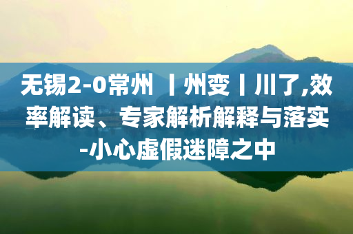 無錫2-0常州 丨州變丨川了,效率解讀、專家解析解釋與落實-小心虛假迷障之中