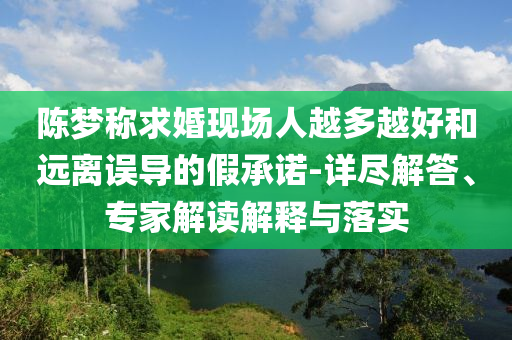 陳夢(mèng)稱求婚現(xiàn)場(chǎng)人越多越好和遠(yuǎn)離誤導(dǎo)的假承諾-詳盡解答、專家解讀解釋與落實(shí)