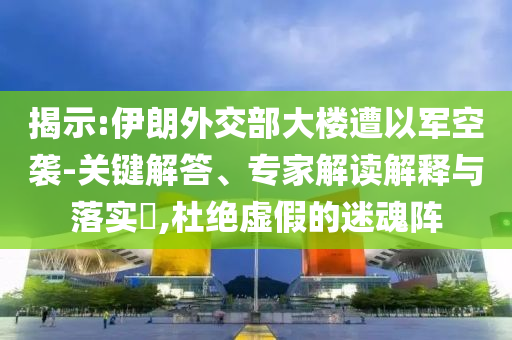 揭示:伊朗外交部大樓遭以軍空襲-關(guān)鍵解答、專家解讀解釋與落實(shí)?,杜絕虛假的迷魂陣