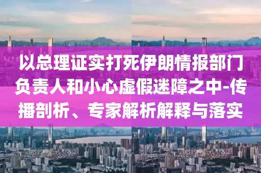 以總理證實(shí)打死伊朗情報(bào)部門負(fù)責(zé)人和小心虛假迷障之中-傳播剖析、專家解析解釋與落實(shí)