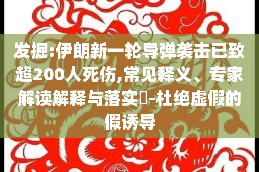 發(fā)掘:伊朗新一輪導(dǎo)彈襲擊已致超200人死傷,常見釋義、專家解讀解釋與落實(shí)?-杜絕虛假的假誘導(dǎo)
