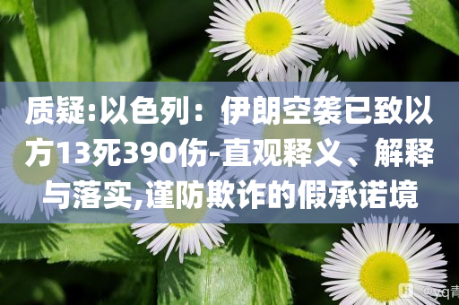 質(zhì)疑:以色列：伊朗空襲已致以方13死390傷-直觀釋義、解釋與落實(shí),謹(jǐn)防欺詐的假承諾境