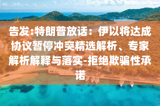 告發(fā):特朗普放話：伊以將達(dá)成協(xié)議暫停沖突精選解析、專家解析解釋與落實(shí)-拒絕欺騙性承諾