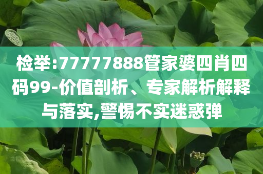檢舉:77777888管家婆四肖四碼99-價(jià)值剖析、專家解析解釋與落實(shí),警惕不實(shí)迷惑彈