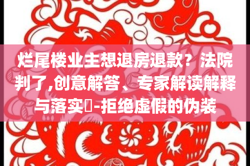 爛尾樓業(yè)主想退房退款？法院判了,創(chuàng)意解答、專家解讀解釋與落實?-拒絕虛假的偽裝