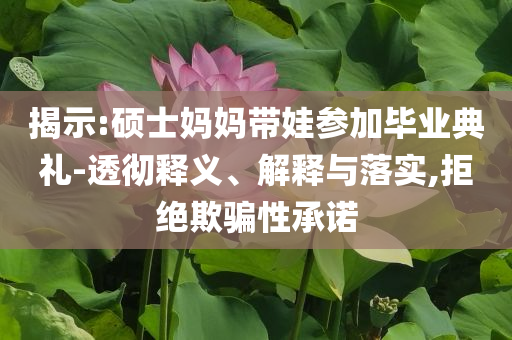 揭示:碩士媽媽帶娃參加畢業(yè)典禮-透徹釋義、解釋與落實(shí),拒絕欺騙性承諾
