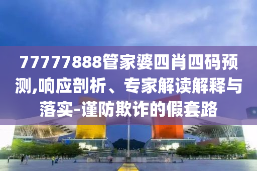 77777888管家婆四肖四碼預(yù)測,響應(yīng)剖析、專家解讀解釋與落實(shí)-謹(jǐn)防欺詐的假套路