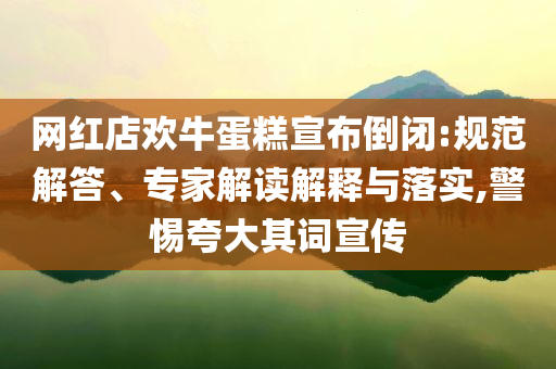 網(wǎng)紅店歡牛蛋糕宣布倒閉:規(guī)范解答、專家解讀解釋與落實(shí),警惕夸大其詞宣傳