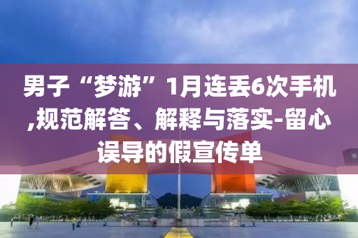 男子“夢游”1月連丟6次手機(jī),規(guī)范解答、解釋與落實(shí)-留心誤導(dǎo)的假宣傳單