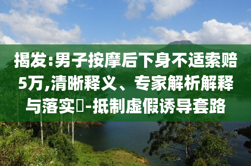 揭發(fā):男子按摩后下身不適索賠5萬,清晰釋義、專家解析解釋與落實(shí)?-抵制虛假誘導(dǎo)套路