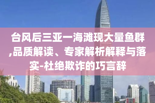 臺(tái)風(fēng)后三亞一海灘現(xiàn)大量魚群,品質(zhì)解讀、專家解析解釋與落實(shí)-杜絕欺詐的巧言辭