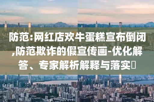 防范:網(wǎng)紅店歡牛蛋糕宣布倒閉,防范欺詐的假宣傳畫-優(yōu)化解答、專家解析解釋與落實(shí)?