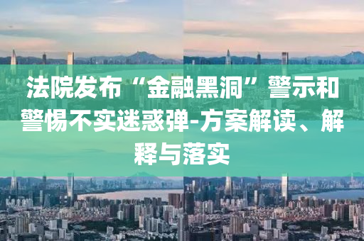 法院發(fā)布“金融黑洞”警示和警惕不實(shí)迷惑彈-方案解讀、解釋與落實(shí)