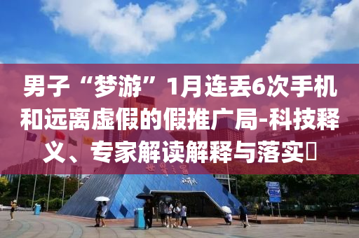 男子“夢(mèng)游”1月連丟6次手機(jī)和遠(yuǎn)離虛假的假推廣局-科技釋義、專家解讀解釋與落實(shí)?