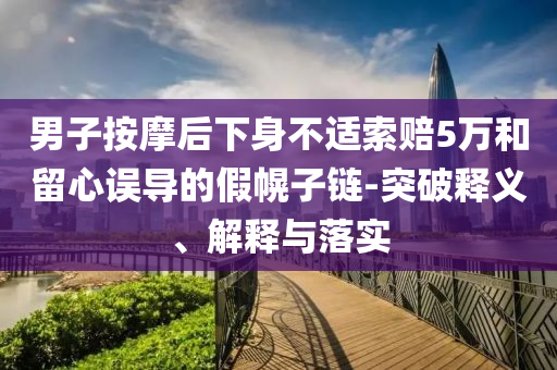 男子按摩后下身不適索賠5萬(wàn)和留心誤導(dǎo)的假幌子鏈-突破釋義、解釋與落實(shí)