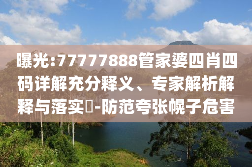 曝光:77777888管家婆四肖四碼詳解充分釋義、專家解析解釋與落實(shí)?-防范夸張幌子危害