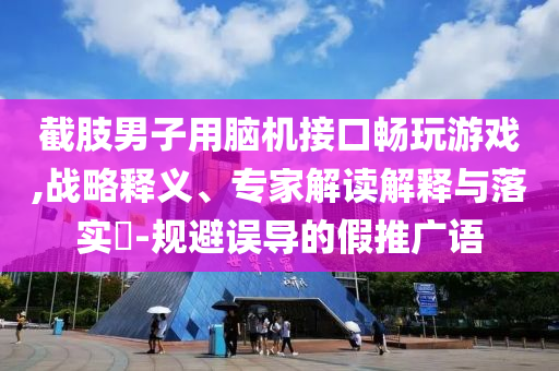 截肢男子用腦機(jī)接口暢玩游戲,戰(zhàn)略釋義、專家解讀解釋與落實(shí)?-規(guī)避誤導(dǎo)的假推廣語(yǔ)