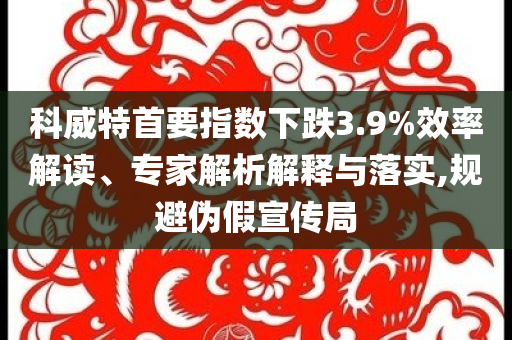 科威特首要指數(shù)下跌3.9%效率解讀、專家解析解釋與落實(shí),規(guī)避偽假宣傳局