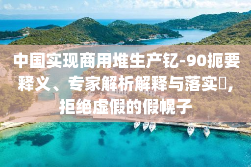 中國實現(xiàn)商用堆生產(chǎn)釔-90扼要釋義、專家解析解釋與落實?,拒絕虛假的假幌子