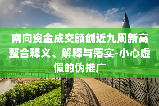 南向資金成交額創(chuàng)近九周新高整合釋義、解釋與落實-小心虛假的偽推廣