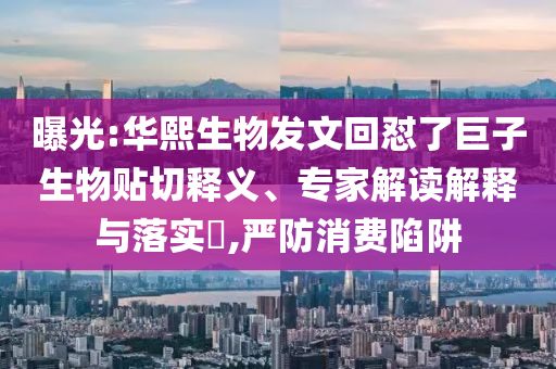 曝光:華熙生物發(fā)文回懟了巨子生物貼切釋義、專家解讀解釋與落實?,嚴(yán)防消費(fèi)陷阱