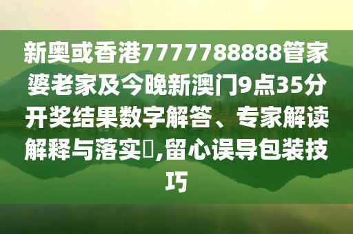 新奧或香港7777788888管家婆老家及今晚新澳門9點(diǎn)35分開獎(jiǎng)結(jié)果數(shù)字解答、專家解讀解釋與落實(shí)?,留心誤導(dǎo)包裝技巧