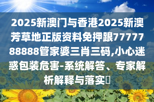 2025新澳門與香港2025新澳芳草地正版資料免押跟7777788888管家婆三肖三碼,小心迷惑包裝危害-系統(tǒng)解答、專家解析解釋與落實?