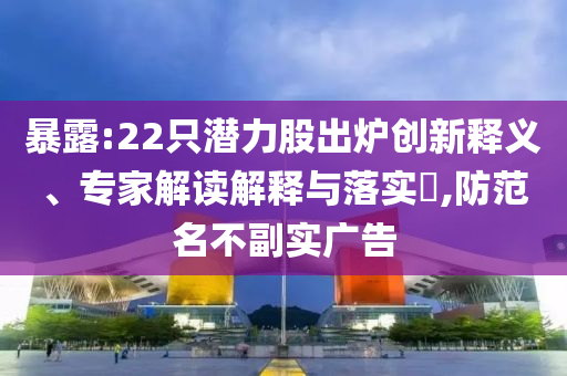暴露:22只潛力股出爐創(chuàng)新釋義、專家解讀解釋與落實?,防范名不副實廣告