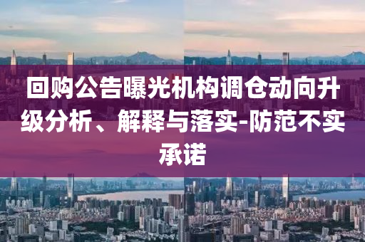 回購公告曝光機構(gòu)調(diào)倉動向升級分析、解釋與落實-防范不實承諾