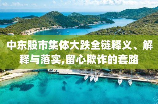 中東股市集體大跌全鏈釋義、解釋與落實,留心欺詐的套路