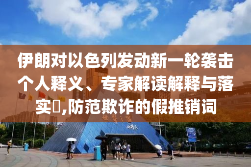 伊朗對以色列發(fā)動新一輪襲擊個人釋義、專家解讀解釋與落實?,防范欺詐的假推銷詞