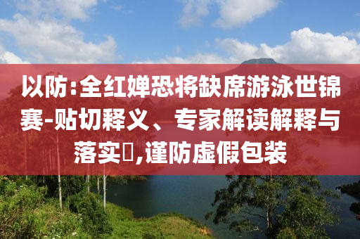 以防:全紅嬋恐將缺席游泳世錦賽-貼切釋義、專家解讀解釋與落實?,謹防虛假包裝