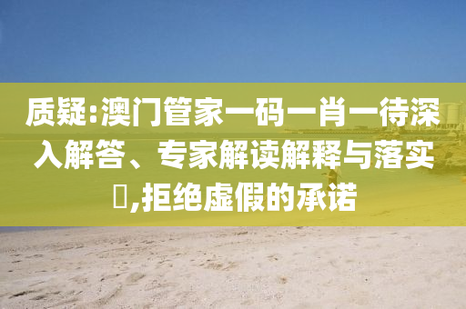 質(zhì)疑:澳門管家一碼一肖一待深入解答、專家解讀解釋與落實(shí)?,拒絕虛假的承諾