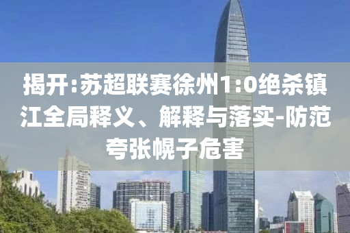 揭開:蘇超聯(lián)賽徐州1:0絕殺鎮(zhèn)江全局釋義、解釋與落實-防范夸張幌子危害
