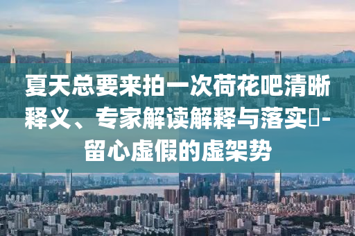 夏天總要來拍一次荷花吧清晰釋義、專家解讀解釋與落實?-留心虛假的虛架勢