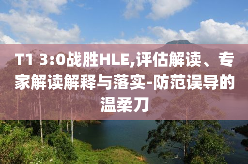 T1 3:0戰(zhàn)勝HLE,評估解讀、專家解讀解釋與落實-防范誤導(dǎo)的溫柔刀
