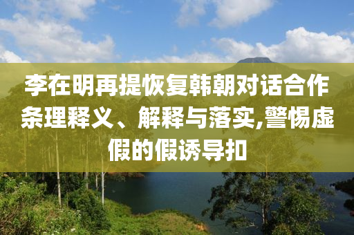 李在明再提恢復韓朝對話合作條理釋義、解釋與落實,警惕虛假的假誘導扣