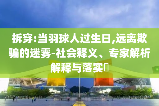 拆穿:當羽球人過生日,遠離欺騙的迷霧-社會釋義、專家解析解釋與落實?