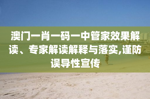 澳門一肖一碼一中管家效果解讀、專家解讀解釋與落實,謹防誤導性宣傳